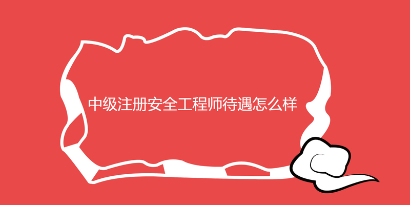 中级注册安全工程师待遇怎么样