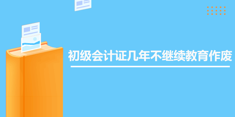 初级会计证几年不继续教育作废