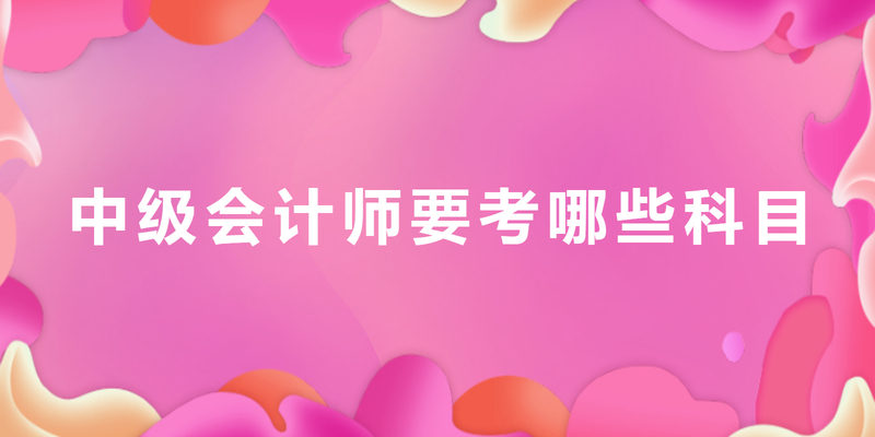 中级会计师要考哪些科目