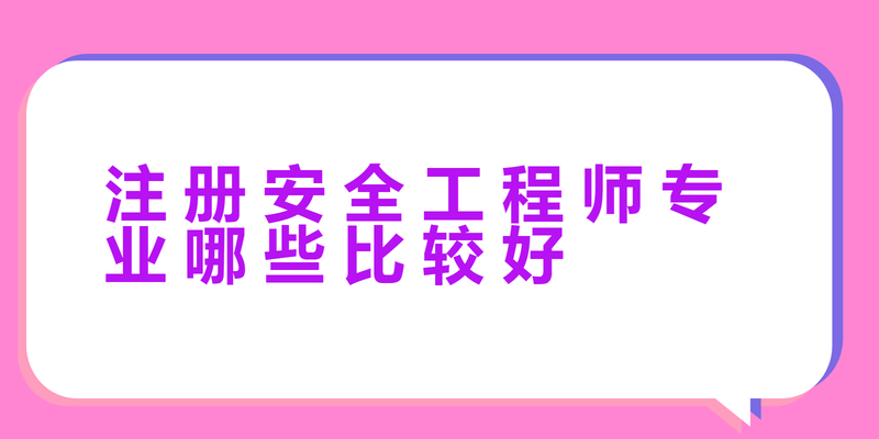 注册安全工程师专业哪些比较好