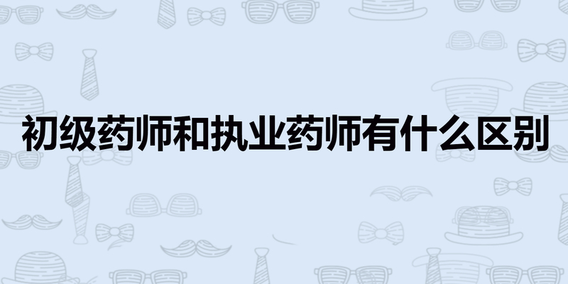 初级药师和执业药师有什么区别