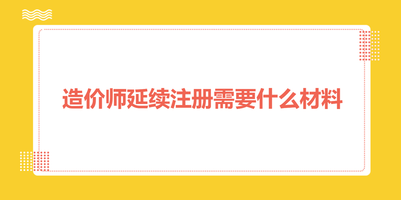 造价师延续注册需要什么材料
