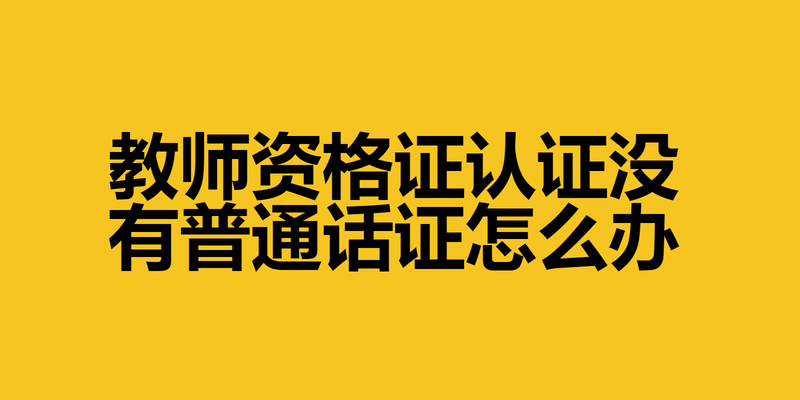 教师资格证认证没有普通话证怎么办