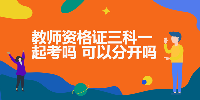 教师资格证三科一起考吗 可以分开吗 教师资格证三科一起考吗 可以分开吗